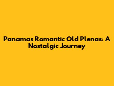 Panama's Romantic Old Plenas: A Nostalgic Journey