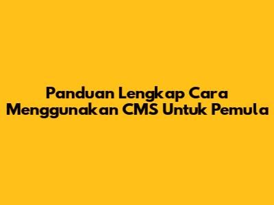 Panduan Lengkap Cara Menggunakan CMS Untuk Pemula