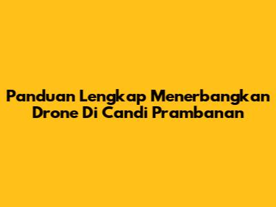 Panduan Lengkap Menerbangkan Drone Di Candi Prambanan