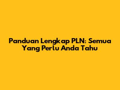 Panduan Lengkap PLN: Semua Yang Perlu Anda Tahu