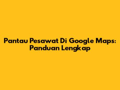 Pantau Pesawat Di Google Maps: Panduan Lengkap