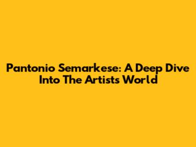 Pantonio Semarkese: A Deep Dive Into The Artist's World