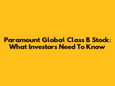 Paramount Global Class B Stock: What Investors Need To Know