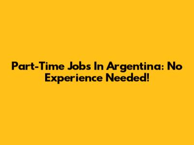Part-Time Jobs In Argentina: No Experience Needed!