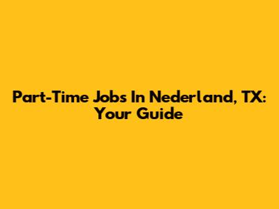 Part-Time Jobs In Nederland, TX: Your Guide