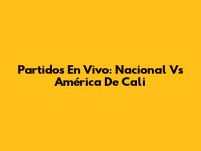 Partidos En Vivo: Nacional Vs América De Cali