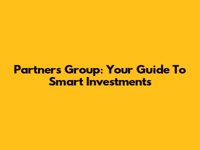 Partners Group: Your Guide To Smart Investments