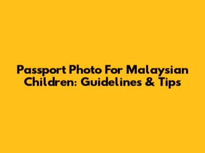 Passport Photo For Malaysian Children: Guidelines & Tips