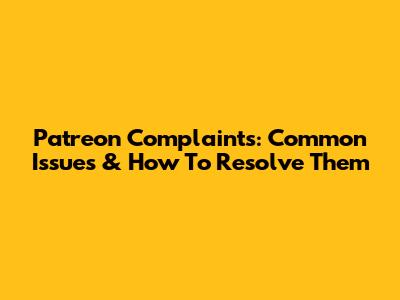 Patreon Complaints: Common Issues & How To Resolve Them