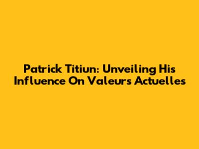 Patrick Titiun: Unveiling His Influence On Valeurs Actuelles