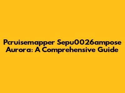 Pcruisemapper Sepu0026ampose Aurora: A Comprehensive Guide