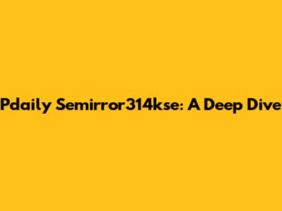 Pdaily Semirror314kse: A Deep Dive