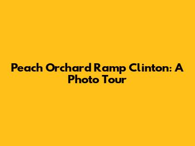 Peach Orchard Ramp Clinton: A Photo Tour