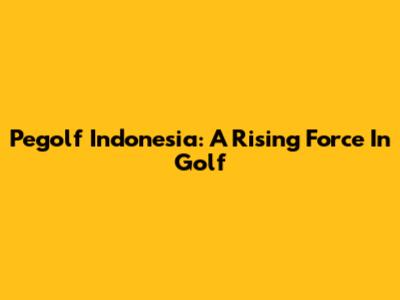 Pegolf Indonesia: A Rising Force In Golf