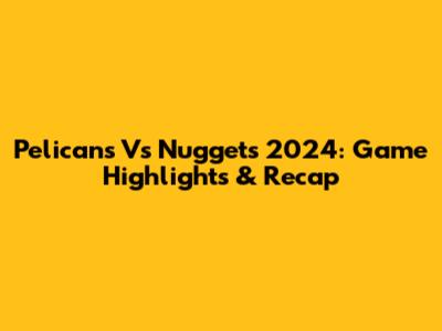 Pelicans Vs Nuggets 2024: Game Highlights & Recap