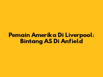 Pemain Amerika Di Liverpool: Bintang AS Di Anfield
