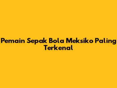 Pemain Sepak Bola Meksiko Paling Terkenal