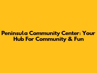 Peninsula Community Center: Your Hub For Community & Fun