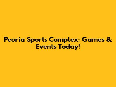 Peoria Sports Complex: Games & Events Today!
