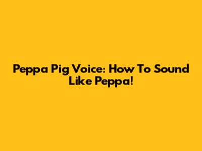 Peppa Pig Voice: How To Sound Like Peppa!