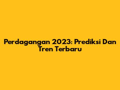 Perdagangan 2023: Prediksi Dan Tren Terbaru