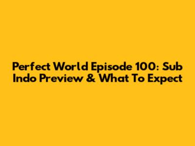 Perfect World Episode 100: Sub Indo Preview & What To Expect