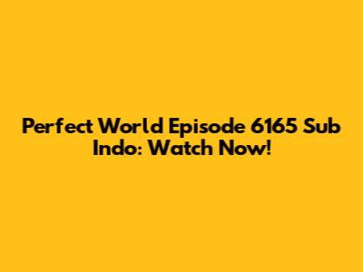 Perfect World Episode 6165 Sub Indo: Watch Now!