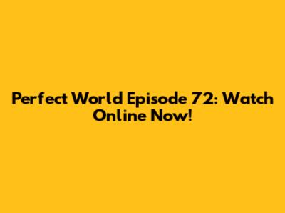 Perfect World Episode 72: Watch Online Now!
