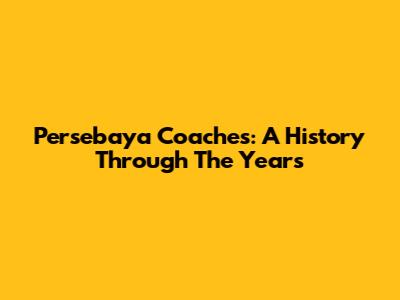 Persebaya Coaches: A History Through The Years