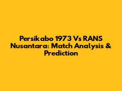 Persikabo 1973 Vs RANS Nusantara: Match Analysis & Prediction