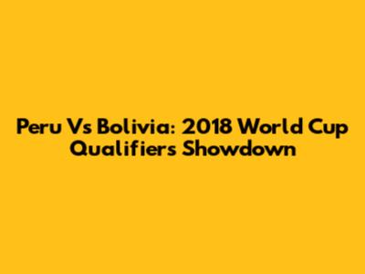 Peru Vs Bolivia: 2018 World Cup Qualifiers Showdown