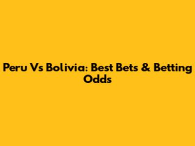 Peru Vs Bolivia: Best Bets & Betting Odds