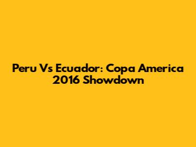 Peru Vs Ecuador: Copa America 2016 Showdown