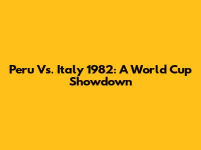 Peru Vs. Italy 1982: A World Cup Showdown