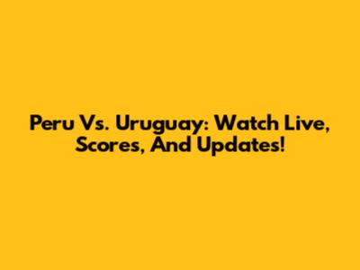 Peru Vs. Uruguay: Watch Live, Scores, And Updates!