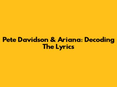 Pete Davidson & Ariana: Decoding The Lyrics