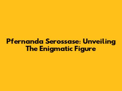 Pfernanda Serossase: Unveiling The Enigmatic Figure