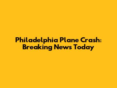 Philadelphia Plane Crash: Breaking News Today