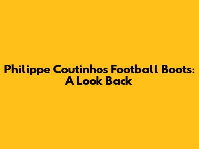 Philippe Coutinho's Football Boots: A Look Back