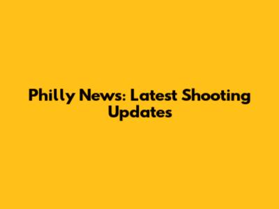 Philly News: Latest Shooting Updates