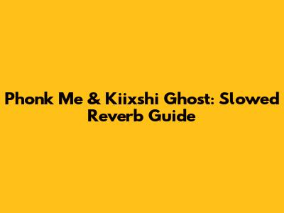 Phonk Me & Kiixshi Ghost: Slowed Reverb Guide