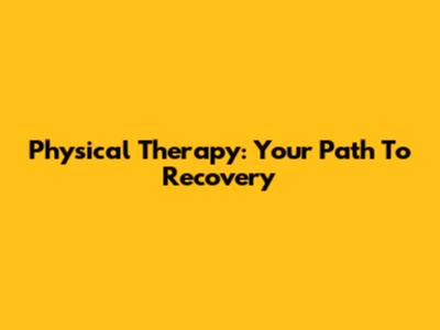 Physical Therapy: Your Path To Recovery