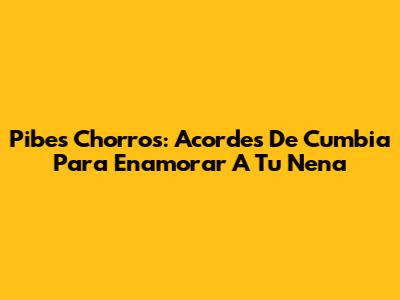 Pibes Chorros: Acordes De Cumbia Para Enamorar A Tu Nena