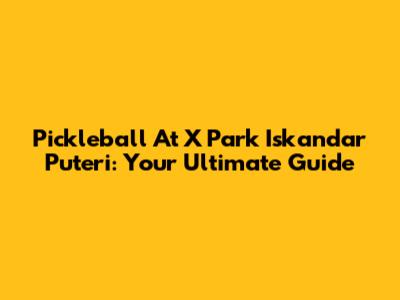 Pickleball At X Park Iskandar Puteri: Your Ultimate Guide