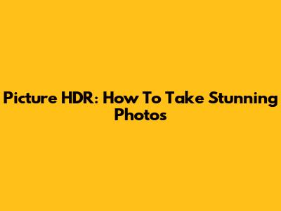 Picture HDR: How To Take Stunning Photos