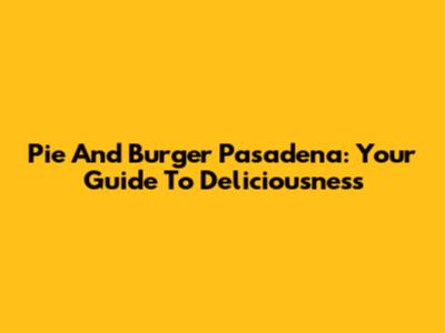 Pie And Burger Pasadena: Your Guide To Deliciousness