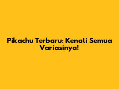 Pikachu Terbaru: Kenali Semua Variasinya!