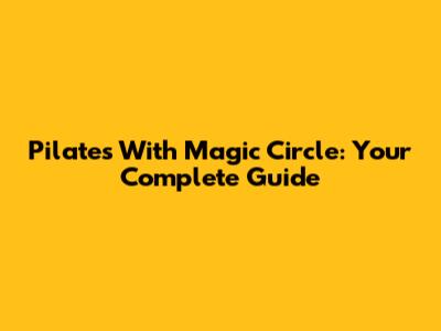 Pilates With Magic Circle: Your Complete Guide