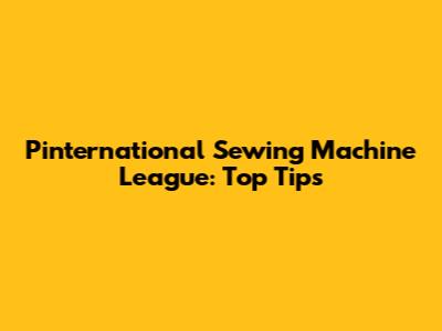 Pinternational Sewing Machine League: Top Tips