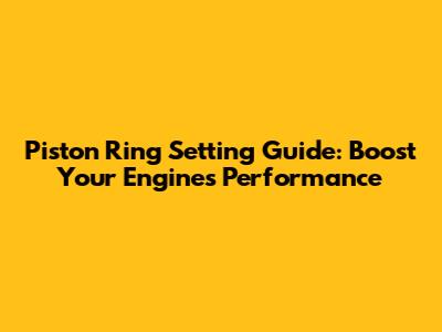 Piston Ring Setting Guide: Boost Your Engine's Performance